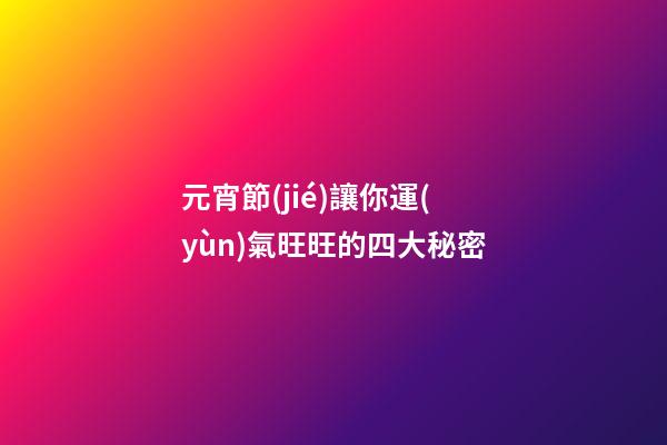 元宵節(jié)讓你運(yùn)氣旺旺的四大秘密
