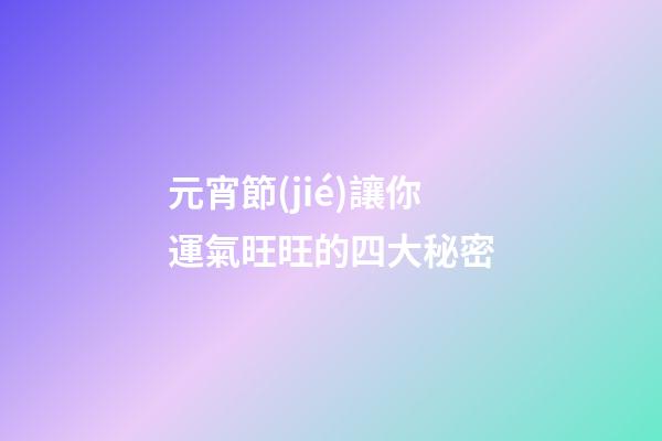 元宵節(jié)讓你運氣旺旺的四大秘密