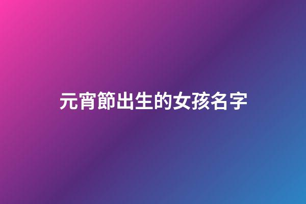 元宵節出生的女孩名字(2023元宵節出生的女孩子取名字)-第1張-女孩起名-玄機派