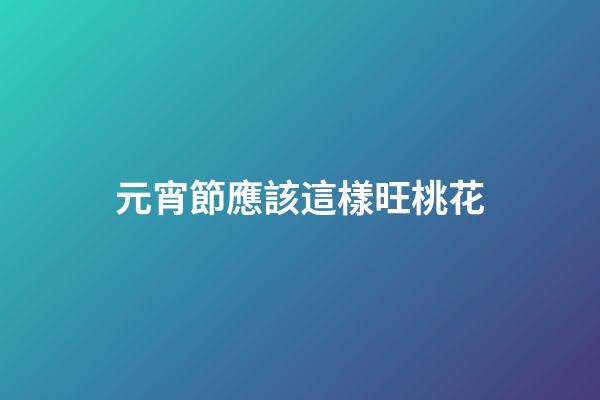 元宵節應該這樣旺桃花