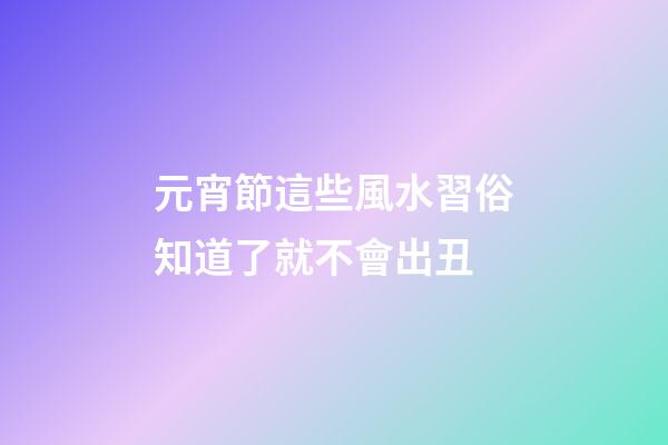 元宵節這些風水習俗知道了就不會出丑