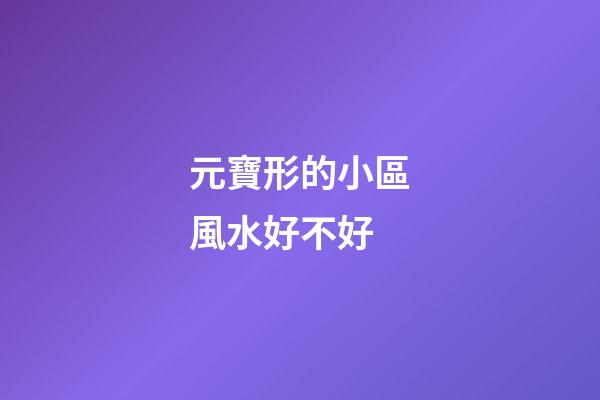 元寶形的小區風水好不好