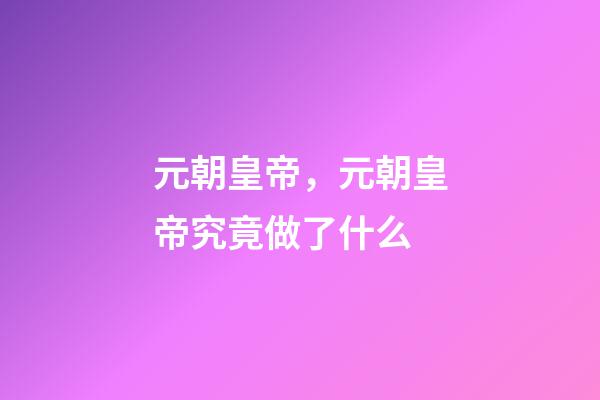 元朝皇帝，元朝皇帝究竟做了什么-第1張-觀點-玄機派