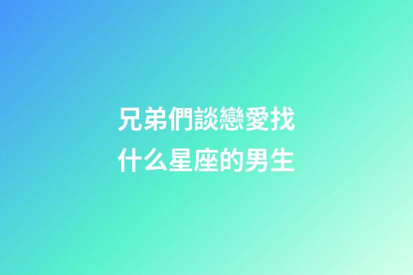 兄弟們談戀愛找什么星座的男生-第1張-星座運勢-玄機派