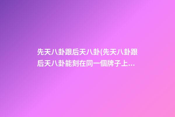 先天八卦跟后天八卦(先天八卦跟后天八卦能刻在同一個牌子上嗎)