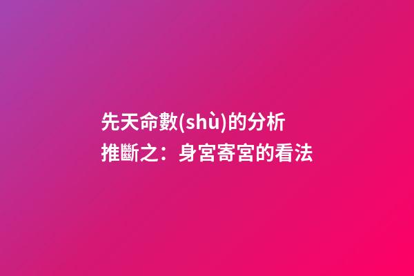 先天命數(shù)的分析推斷之：身宮寄宮的看法