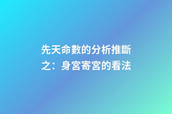 先天命數的分析推斷之：身宮寄宮的看法
