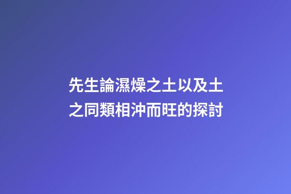 先生論濕燥之土以及土之同類相沖而旺的探討