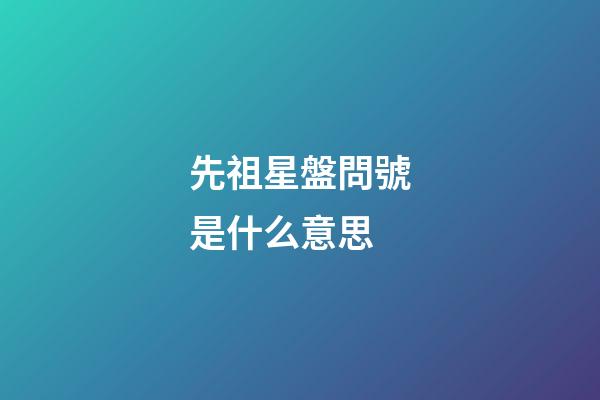 先祖星盤問號是什么意思-第1張-星座運勢-玄機派