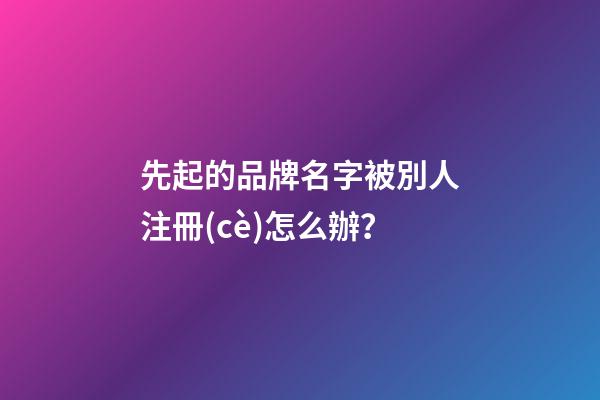 先起的品牌名字被別人注冊(cè)怎么辦？-第1張-商標(biāo)起名-玄機(jī)派