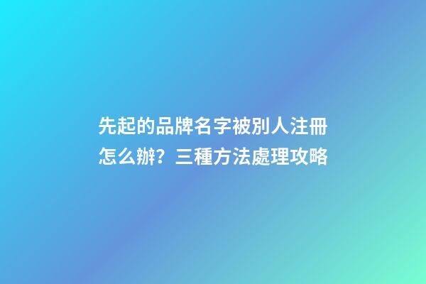先起的品牌名字被別人注冊怎么辦？三種方法處理攻略