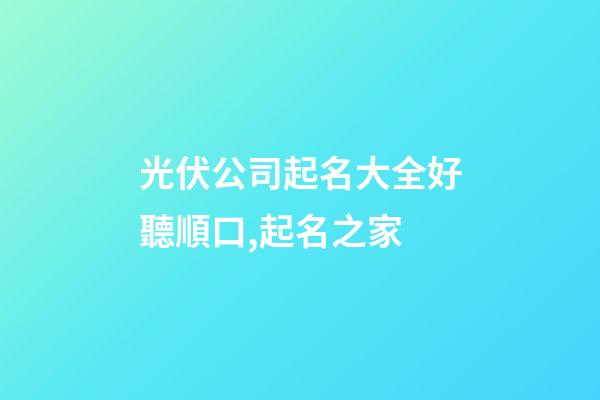 光伏公司起名大全好聽順口,起名之家-第1張-公司起名-玄機派