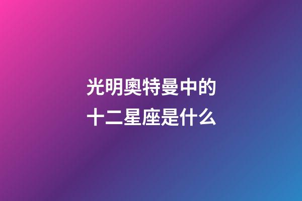光明奧特曼中的十二星座是什么-第1張-星座運(yùn)勢(shì)-玄機(jī)派