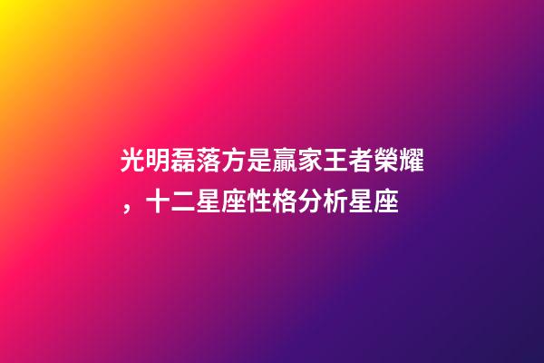 光明磊落方是贏家王者榮耀，十二星座性格分析星座(上)-第1張-觀點-玄機派