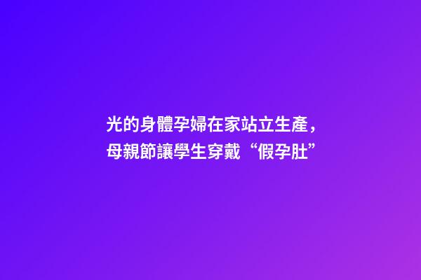 光的身體孕婦在家站立生產，母親節讓學生穿戴“假孕肚”-第1張-觀點-玄機派