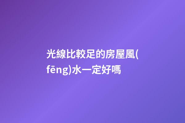 光線比較足的房屋風(fēng)水一定好嗎