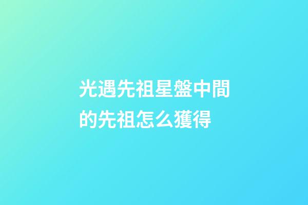 光遇先祖星盤中間的先祖怎么獲得-第1張-星座運勢-玄機派