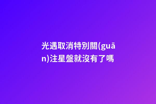 光遇取消特別關(guān)注星盤就沒有了嗎-第1張-星座運(yùn)勢(shì)-玄機(jī)派