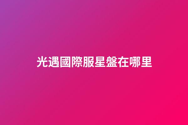 光遇國際服星盤在哪里-第1張-星座運勢-玄機派