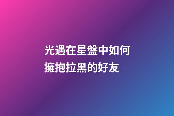 光遇在星盤中如何擁抱拉黑的好友-第1張-星座運勢-玄機派