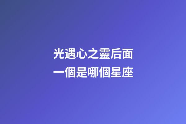 光遇心之靈后面一個是哪個星座-第1張-星座運勢-玄機派