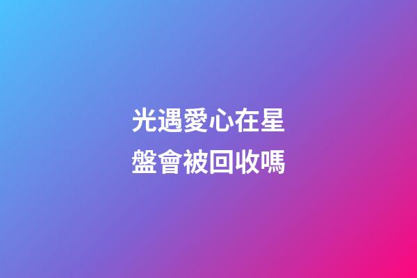 光遇愛心在星盤會被回收嗎-第1張-星座運勢-玄機派