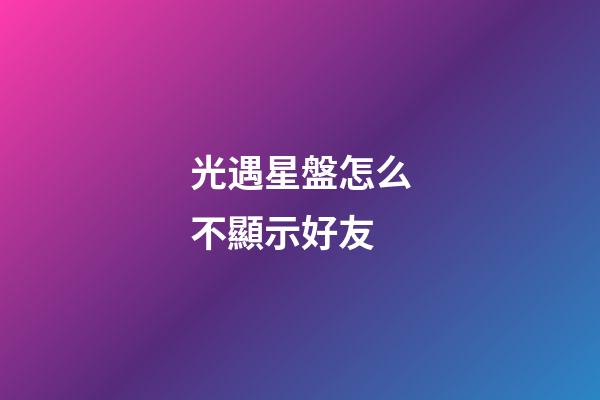 光遇星盤怎么不顯示好友-第1張-星座運勢-玄機派