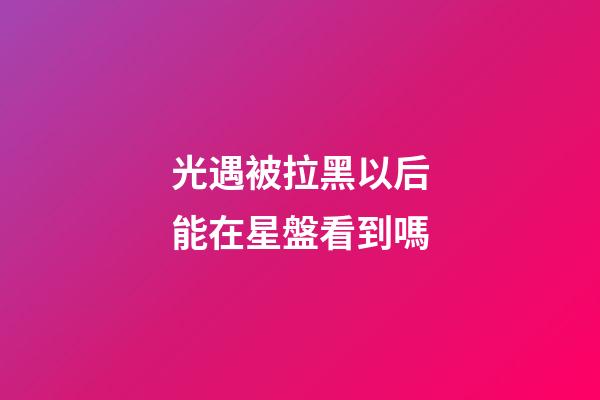 光遇被拉黑以后能在星盤看到嗎-第1張-星座運(yùn)勢(shì)-玄機(jī)派