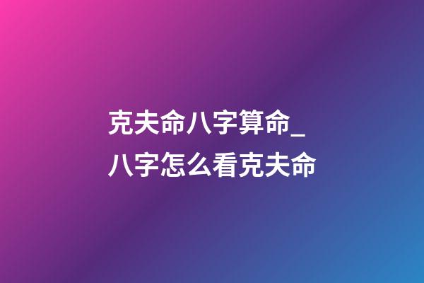 克夫命八字算命_八字怎么看克夫命