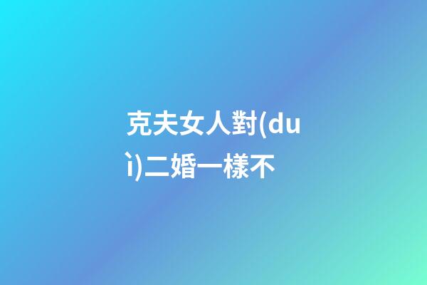 克夫女人對(duì)二婚一樣不