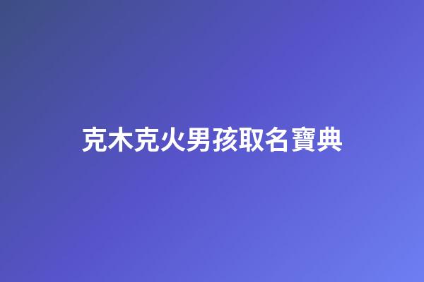 克木克火男孩取名寶典(克木克火男孩取名寶典好不好)-第1張-男孩起名-玄機派