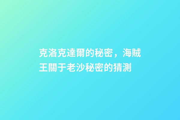 克洛克達爾的秘密，海賊王關于老沙秘密的猜測-第1張-觀點-玄機派
