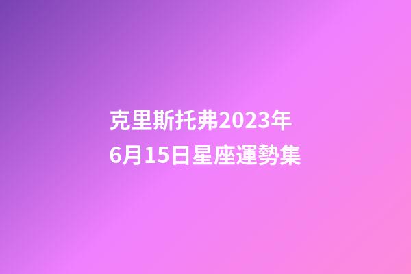 克里斯托弗2023年6月15日星座運勢集