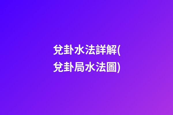 兌卦水法詳解(兌卦局水法圖)