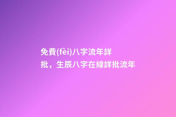 免費(fèi)八字流年詳批，生辰八字在線詳批流年