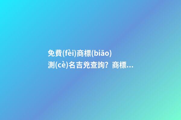 免費(fèi)商標(biāo)測(cè)名吉兇查詢？商標(biāo)起名大全推薦免費(fèi)-第1張-商標(biāo)起名-玄機(jī)派