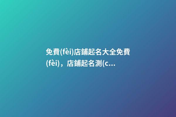 免費(fèi)店鋪起名大全免費(fèi)，店鋪起名測(cè)試打分吉兇-第1張-店鋪起名-玄機(jī)派