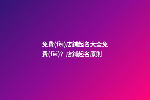 免費(fèi)店鋪起名大全免費(fèi)？店鋪起名原則