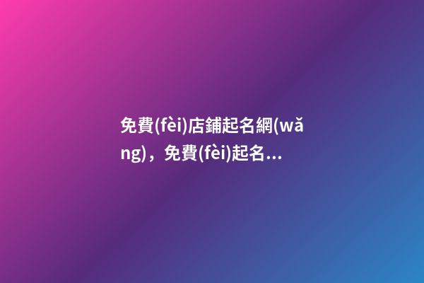 免費(fèi)店鋪起名網(wǎng)，免費(fèi)起名網(wǎng)址大全？