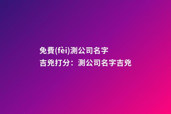 免費(fèi)測公司名字吉兇打分：測公司名字吉兇-第1張-公司起名-玄機(jī)派