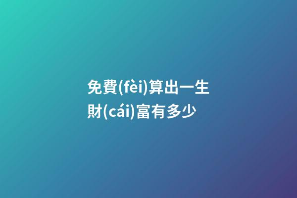免費(fèi)算出一生財(cái)富有多少