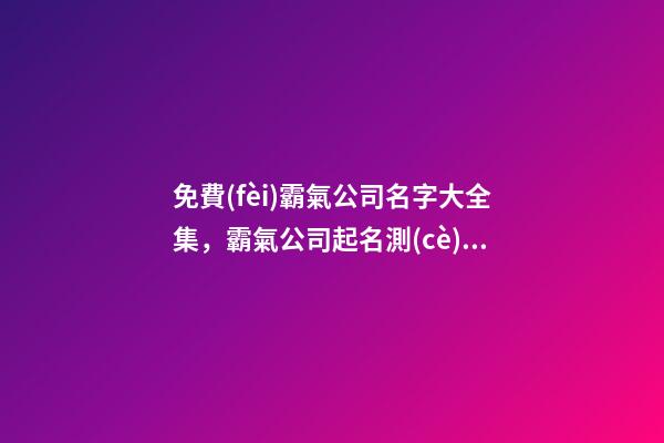 免費(fèi)霸氣公司名字大全集，霸氣公司起名測(cè)試打分？-第1張-公司起名-玄機(jī)派