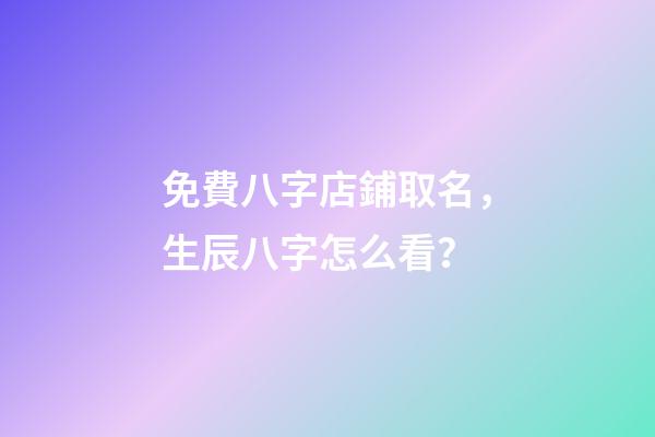 免費八字店鋪取名，生辰八字怎么看？-第1張-店鋪起名-玄機派