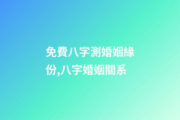 免費八字測婚姻緣份,八字婚姻關系