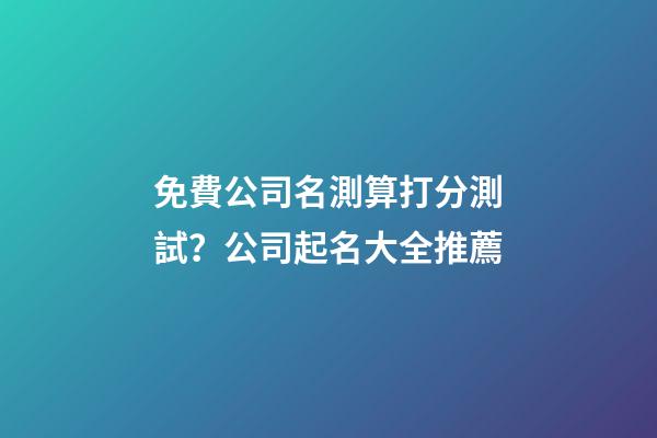 免費公司名測算打分測試？公司起名大全推薦-第1張-公司起名-玄機派