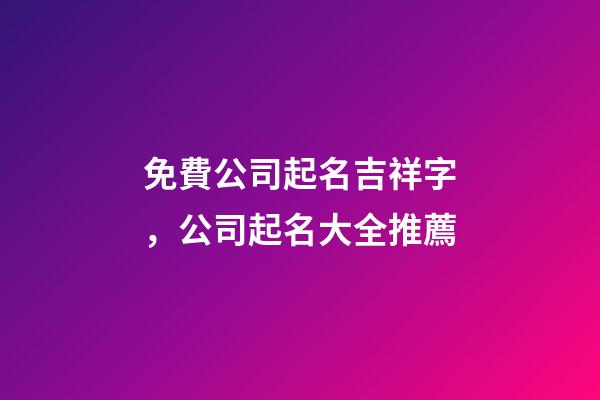免費公司起名吉祥字，公司起名大全推薦
