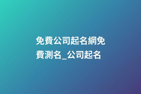 免費公司起名網免費測名_公司起名-第1張-公司起名-玄機派