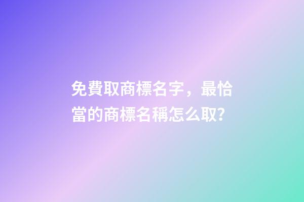 免費取商標名字，最恰當的商標名稱怎么取？-第1張-商標起名-玄機派