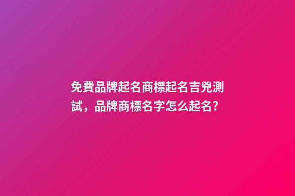 免費品牌起名商標起名吉兇測試，品牌商標名字怎么起名？-第1張-商標起名-玄機派