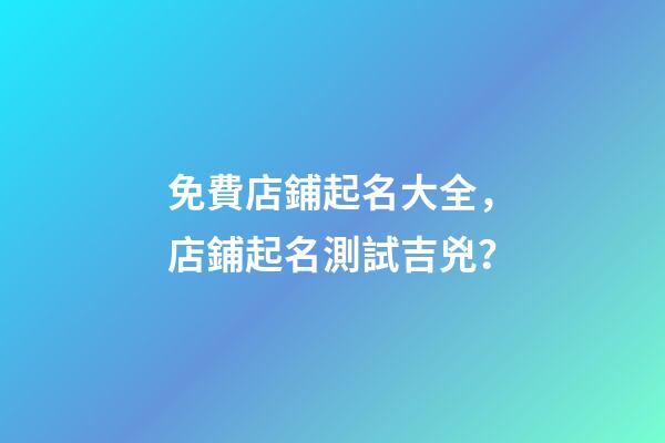 免費店鋪起名大全，店鋪起名測試吉兇？